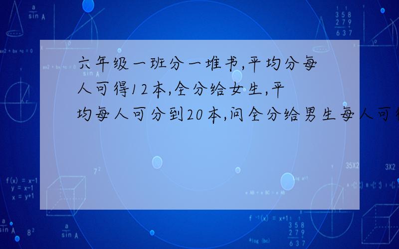 六年级一班分一堆书,平均分每人可得12本,全分给女生,平均每人可分到20本,问全分给男生每人可得几本?