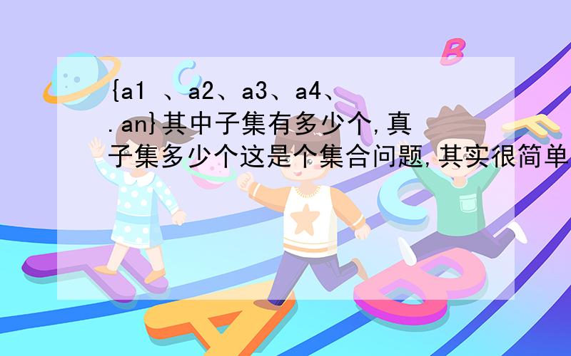 {a1 、a2、a3、a4、.an}其中子集有多少个,真子集多少个这是个集合问题,其实很简单,不过我忘记怎么算了.