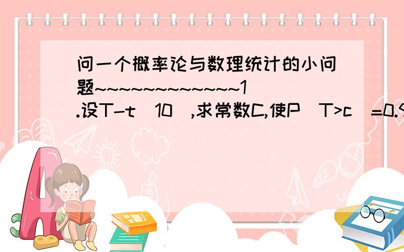 问一个概率论与数理统计的小问题~~~~~~~~~~~~1.设T-t（10）,求常数C,使P（T>c）=0.95谢谢