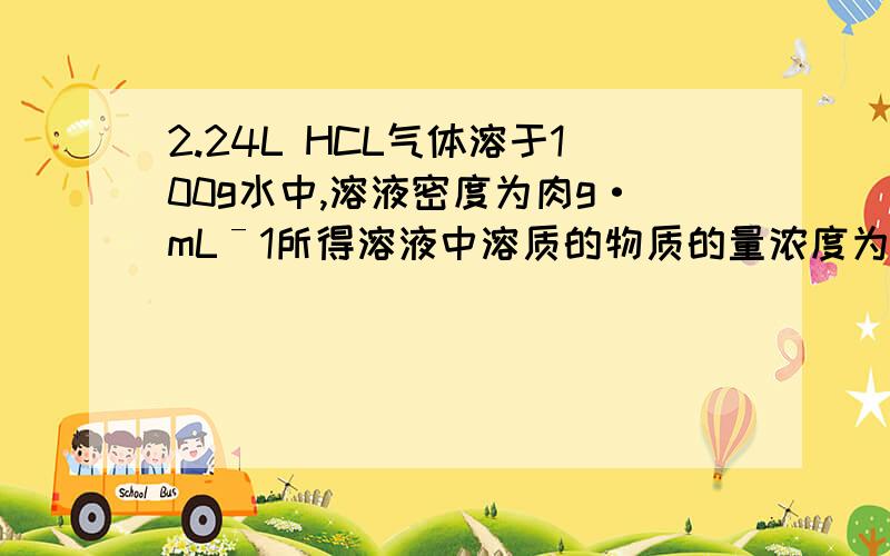 2.24L HCL气体溶于100g水中,溶液密度为肉g·mLˉ1所得溶液中溶质的物质的量浓度为