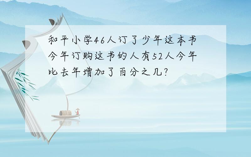 和平小学46人订了少年这本书今年订购这书的人有52人今年比去年增加了百分之几?