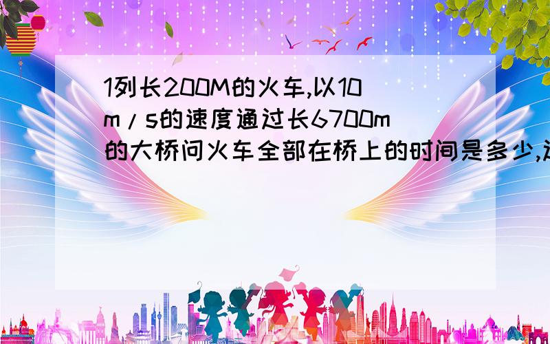 1列长200M的火车,以10m/s的速度通过长6700m的大桥问火车全部在桥上的时间是多少,过大桥要多少时间很急今晚就要用算式表达1,2两问