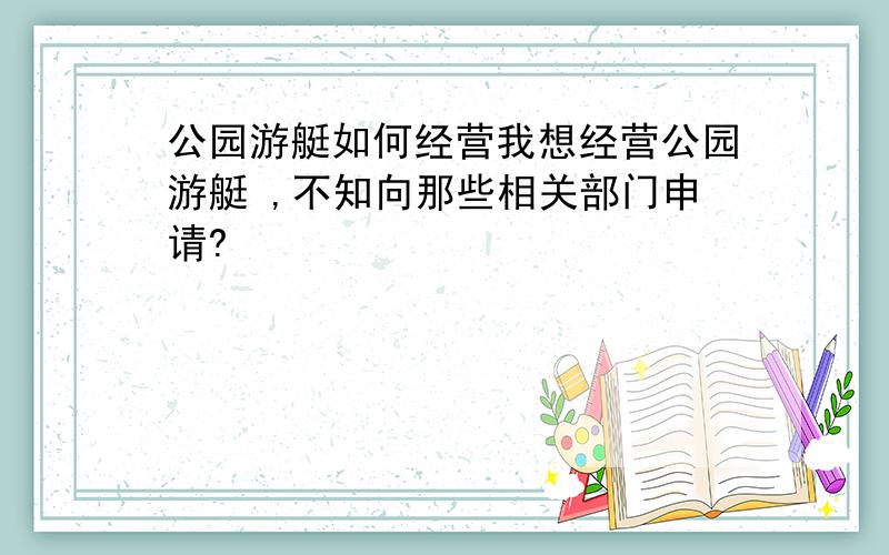 公园游艇如何经营我想经营公园游艇 ,不知向那些相关部门申请?