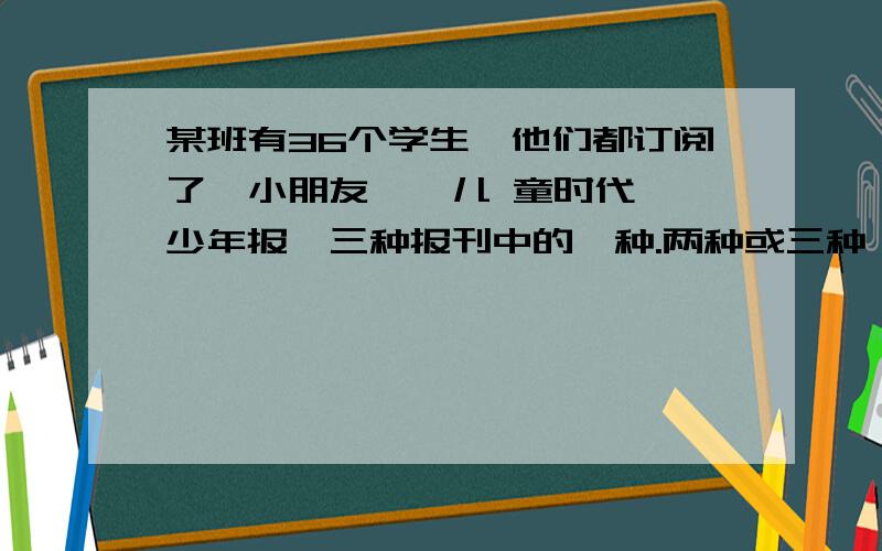 某班有36个学生,他们都订阅了《小朋友》《儿 童时代》《少年报》三种报刊中的—种.两种或三种,其中至少有多少人订的报刊完全相同?（提示:想—想,—共有多少种不同的订法?）