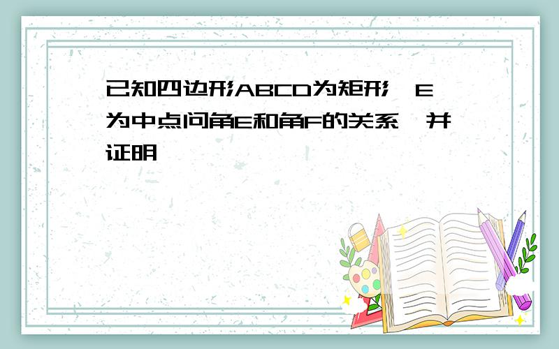 已知四边形ABCD为矩形,E为中点问角E和角F的关系,并证明