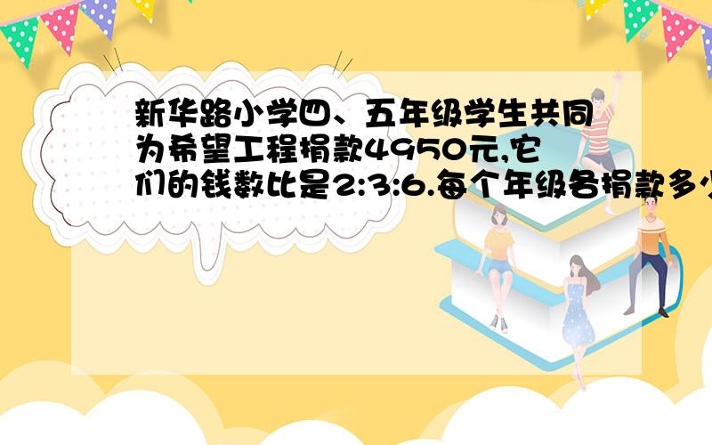 新华路小学四、五年级学生共同为希望工程捐款4950元,它们的钱数比是2:3:6.每个年级各捐款多少元?