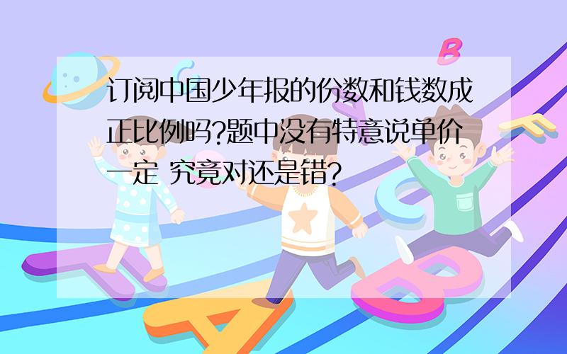 订阅中国少年报的份数和钱数成正比例吗?题中没有特意说单价一定 究竟对还是错?