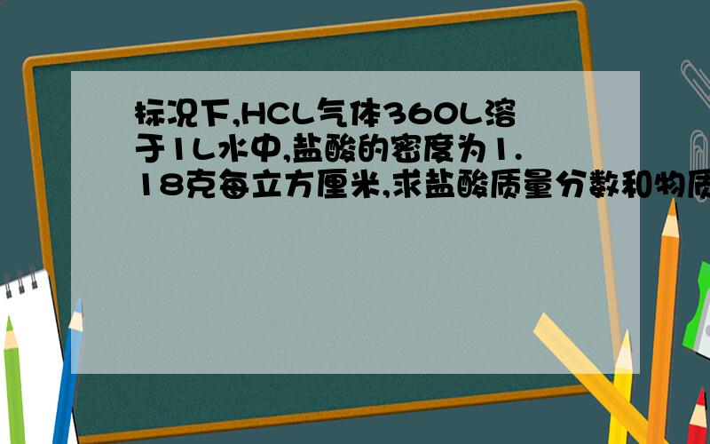 标况下,HCL气体360L溶于1L水中,盐酸的密度为1.18克每立方厘米,求盐酸质量分数和物质的量浓度还有质量分数