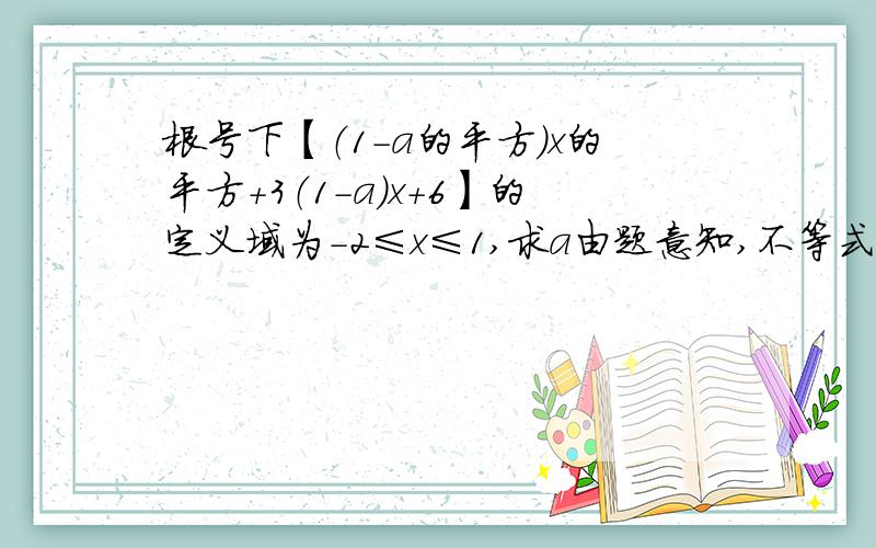 根号下【（1-a的平方）x的平方+3（1-a）x+6】的定义域为-2≤x≤1,求a由题意知,不等式（1-a的平方）x的平方+3（1-a）x+6≤0的解集为-2≤x≤1,显然1-a的平方≠0且-2,1是方程（1-a的平方）x的平方+3（1