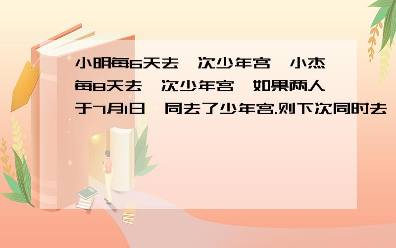 小明每6天去一次少年宫,小杰每8天去一次少年宫,如果两人于7月1日一同去了少年宫.则下次同时去