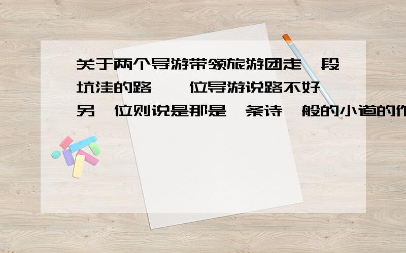 关于两个导游带领旅游团走一段坑洼的路,一位导游说路不好,另一位则说是那是一条诗一般的小道的作文800字 面对同一问题 态度不同 结果不同