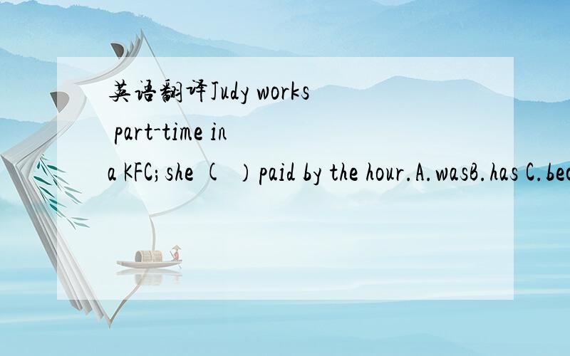 英语翻译Judy works part-time in a KFC;she ( ）paid by the hour.A.wasB.has C.becomesD.gets