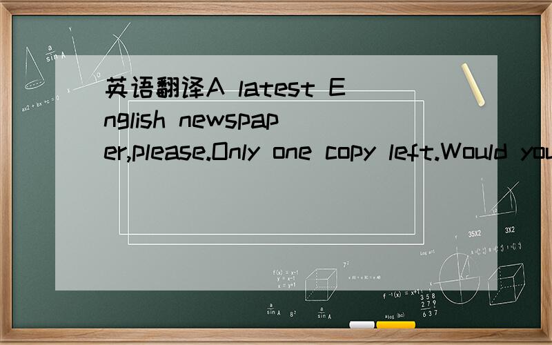 英语翻译A latest English newspaper,please.Only one copy left.Would you like to have ___,sir?A.it B.one C.this D.that