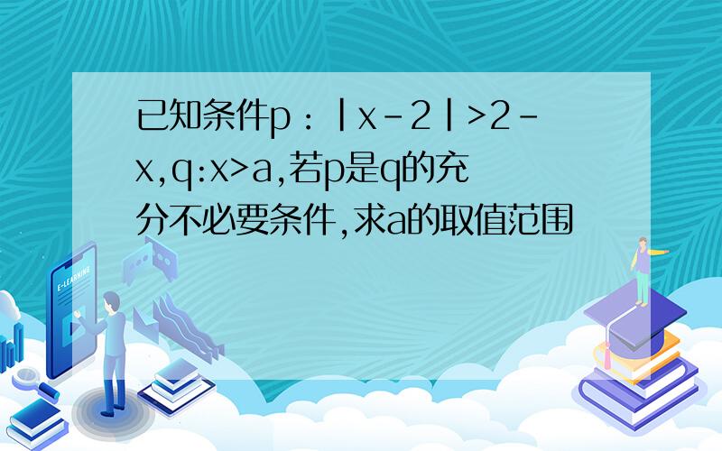 已知条件p：|x-2|>2-x,q:x>a,若p是q的充分不必要条件,求a的取值范围