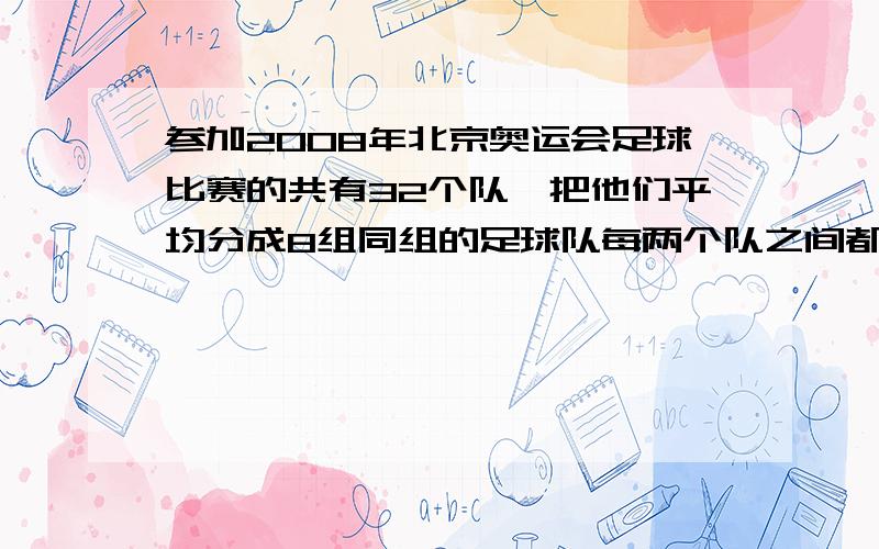 参加2008年北京奥运会足球比赛的共有32个队,把他们平均分成8组同组的足球队每两个队之间都要比一场赛,以积分多少来排出组内名次北京奥运会足球比赛要进行多少场小组塞?