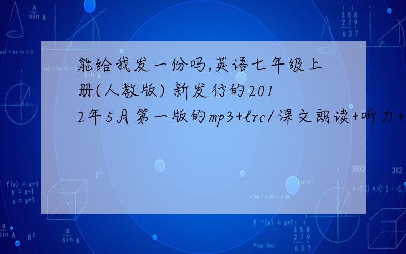 能给我发一份吗,英语七年级上册(人教版) 新发行的2012年5月第一版的mp3+lrc/课文朗读+听力+单词朗