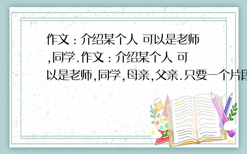 作文：介绍某个人 可以是老师,同学.作文：介绍某个人 可以是老师,同学,母亲,父亲.只要一个片段就可以了 200字以上 可以是描写外貌,也可以是别的 不过一定要有外貌描写 神态描写 动作描