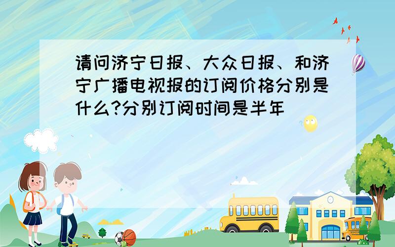 请问济宁日报、大众日报、和济宁广播电视报的订阅价格分别是什么?分别订阅时间是半年