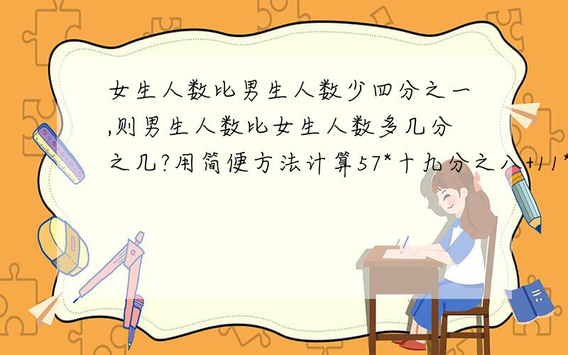 女生人数比男生人数少四分之一,则男生人数比女生人数多几分之几?用简便方法计算57*十九分之八+11*十九分之五十七