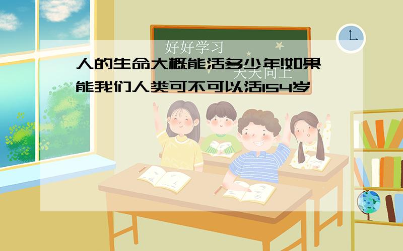 人的生命大概能活多少年!如果能我们人类可不可以活154岁