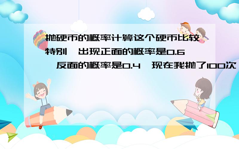 抛硬币的概率计算这个硬币比较特别,出现正面的概率是0.6,反面的概率是0.4,现在我抛了100次,不出现连续等于或多余8次正面的概率是多少.关键想知道计算过程.