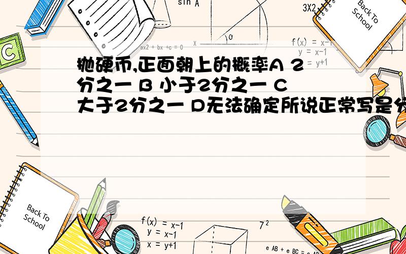 抛硬币,正面朝上的概率A 2分之一 B 小于2分之一 C大于2分之一 D无法确定所说正常写是分之一,但这给了无法确定,本来概率就是无法确定的,虽说八九不离十,但我还是比较疑惑,听听大家的意见