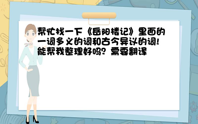 帮忙找一下《岳阳楼记》里面的一词多义的词和古今异议的词!能帮我整理好吗？需要翻译