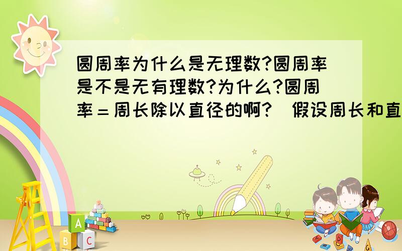 圆周率为什么是无理数?圆周率是不是无有理数?为什么?圆周率＝周长除以直径的啊?（假设周长和直径是自然数）周长除以直径可以用分数来表示的啊!分数不都是有理数的吗?那为什么……还