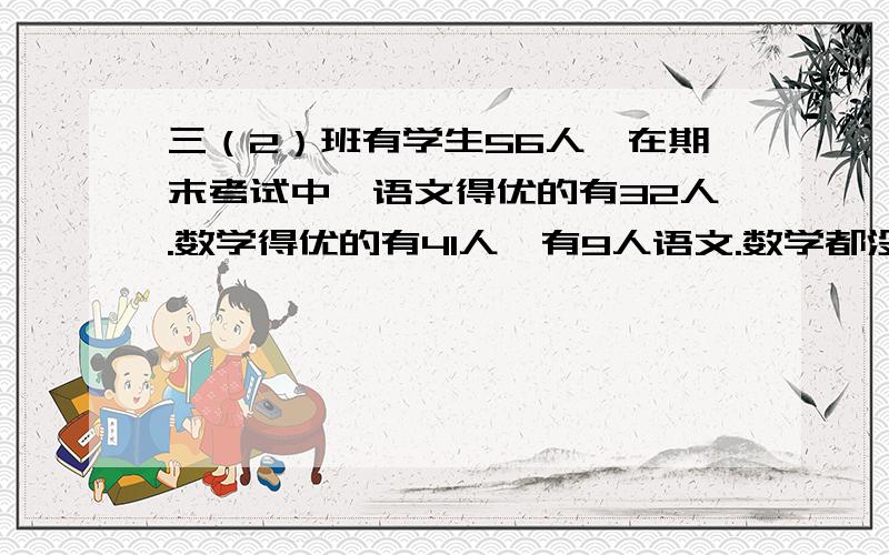 三（2）班有学生56人,在期末考试中,语文得优的有32人.数学得优的有41人,有9人语文.数学都没得优.语文数学都得优的有几人?三年级数学题加减法