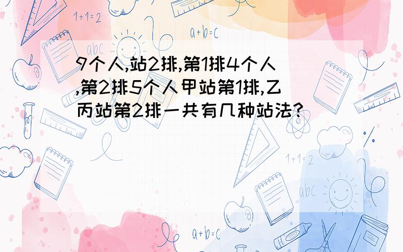 9个人,站2排,第1排4个人,第2排5个人甲站第1排,乙丙站第2排一共有几种站法?