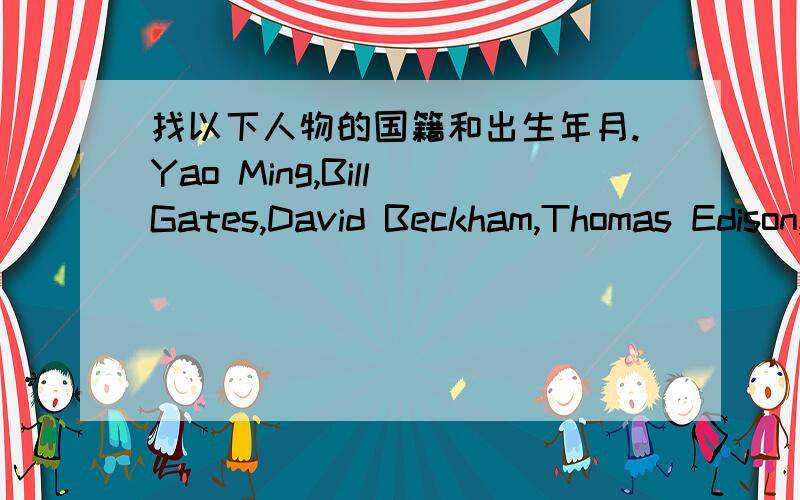 找以下人物的国籍和出生年月.Yao Ming,Bill Gates,David Beckham,Thomas Edison,Lu Xun,Vladimir Putin原题Name Nationlity国籍 Date of birth出生Yao Ming china feb.1847 年月Bill Gates Russia May,1975David Beckham China Oct.1952 Thomas Ed