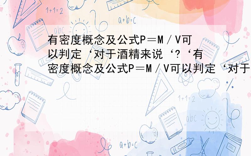 有密度概念及公式P＝M／V可以判定‘对于酒精来说‘?‘有密度概念及公式P＝M／V可以判定‘对于酒精来说‘?选择在下面 悬赏分：0 - 离问题结束还有 14 天 23 小时1.其质量越大‘密度越大 2.