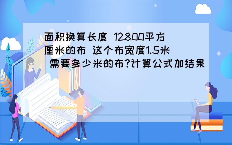 面积换算长度 12800平方厘米的布 这个布宽度1.5米 需要多少米的布?计算公式加结果