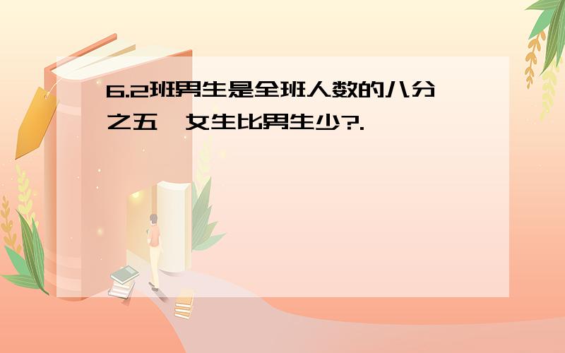 6.2班男生是全班人数的八分之五,女生比男生少?.