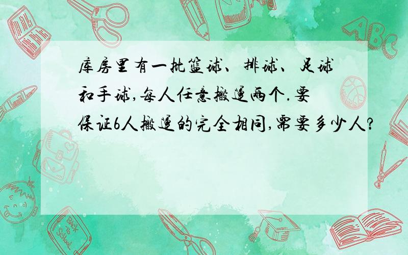 库房里有一批篮球、排球、足球和手球,每人任意搬运两个.要保证6人搬运的完全相同,需要多少人?