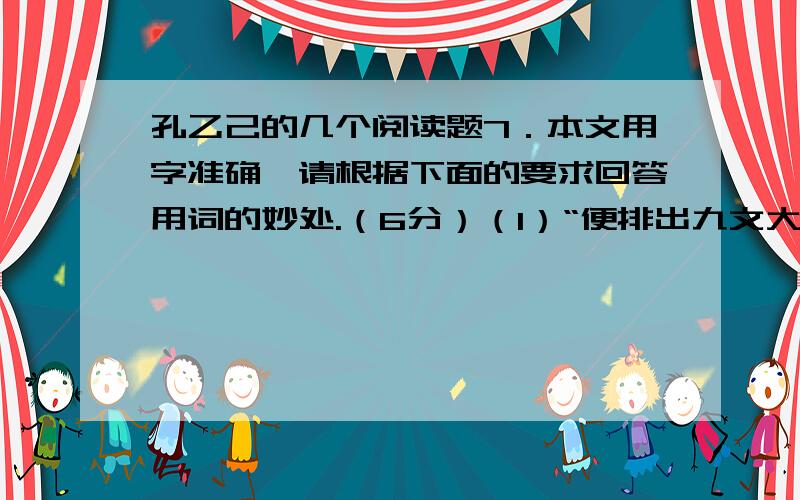 孔乙己的几个阅读题7．本文用字准确,请根据下面的要求回答用词的妙处.（6分）（1）“便排出九文大钱”一句中“排”字对刻画孔乙己形象有什么作用?（3分）（2）“孔乙己便涨红了脸,额