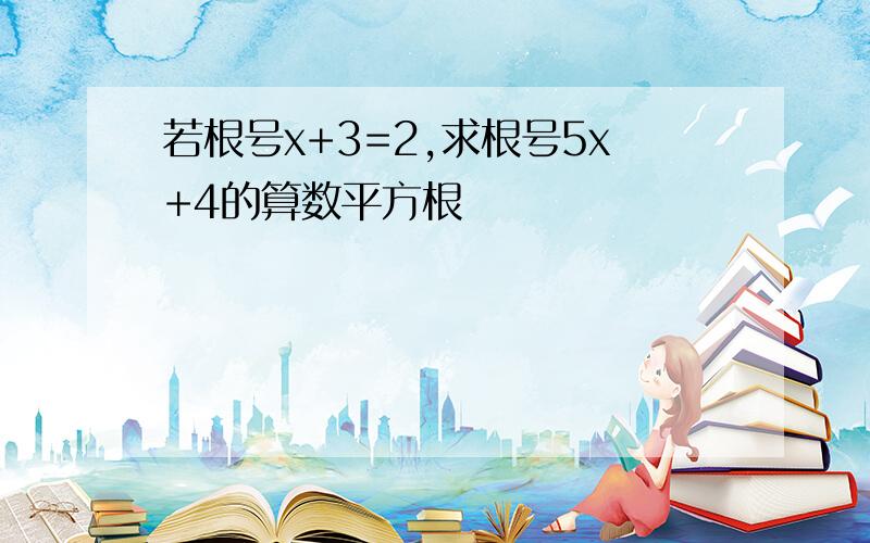 若根号x+3=2,求根号5x+4的算数平方根