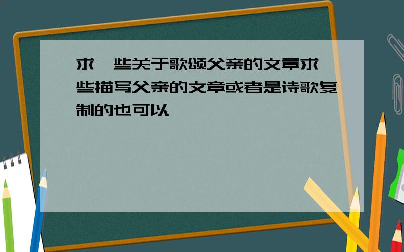 求一些关于歌颂父亲的文章求一些描写父亲的文章或者是诗歌复制的也可以