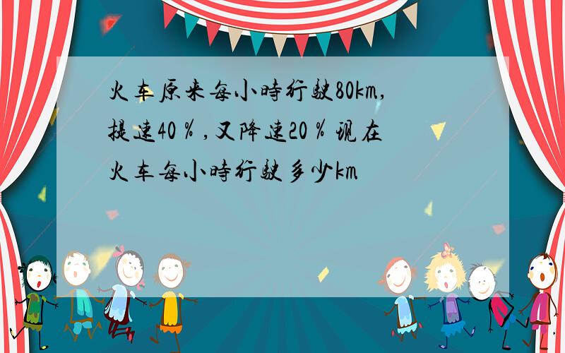 火车原来每小时行驶80km,提速40％,又降速20％现在火车每小时行驶多少km