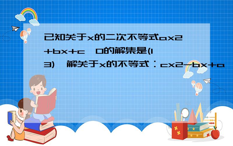 已知关于x的二次不等式ax2+bx+c>0的解集是(1,3),解关于x的不等式：cx2-bx+a