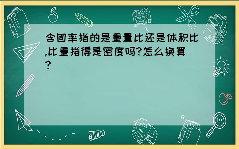 含固率指的是重量比还是体积比,比重指得是密度吗?怎么换算?