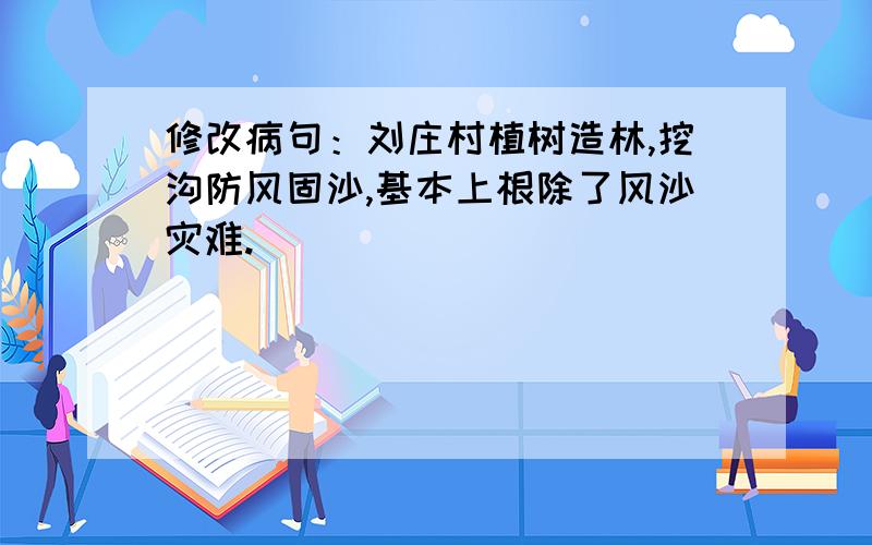 修改病句：刘庄村植树造林,挖沟防风固沙,基本上根除了风沙灾难.