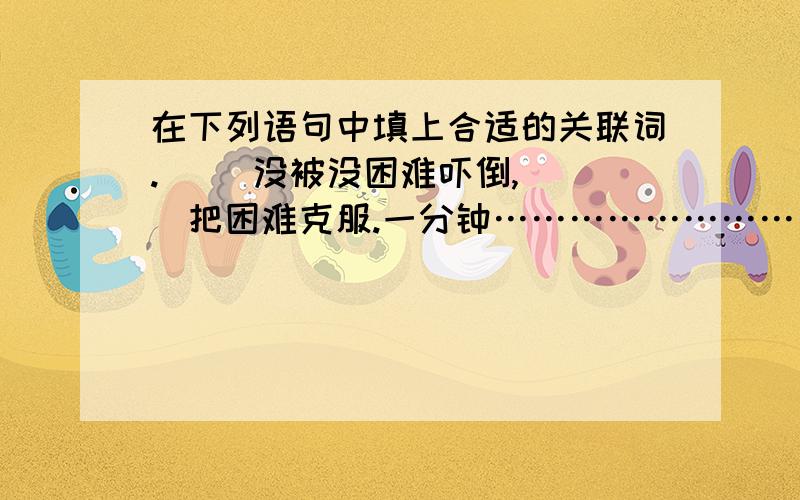 在下列语句中填上合适的关联词.（ )没被没困难吓倒,（ ）把困难克服.一分钟……………………