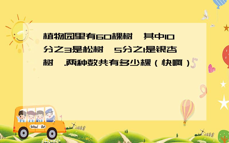 植物园里有60棵树,其中10分之3是松树,5分之1是银杏树,.两种数共有多少棵（快啊）