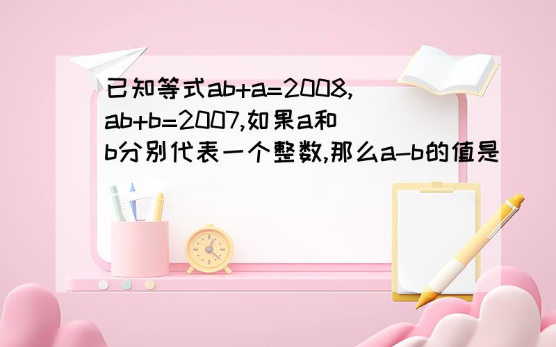 已知等式ab+a=2008,ab+b=2007,如果a和b分别代表一个整数,那么a-b的值是