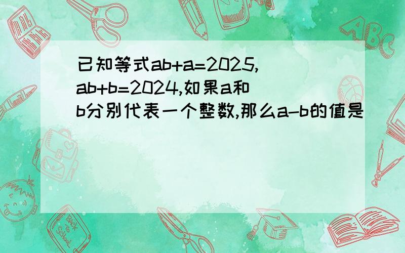 已知等式ab+a=2025,ab+b=2024,如果a和b分别代表一个整数,那么a-b的值是