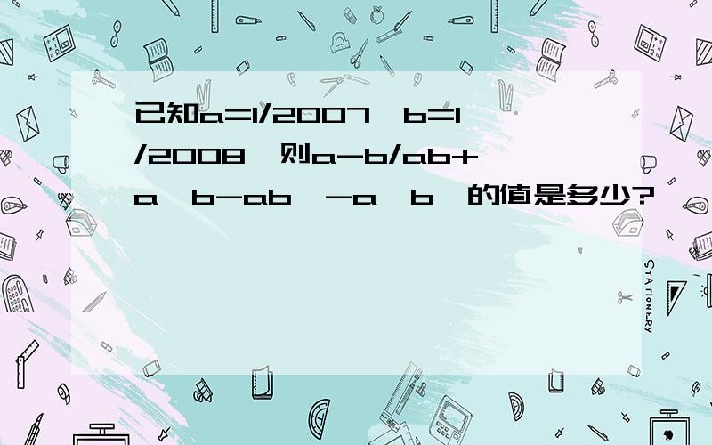 已知a=1/2007,b=1/2008,则a-b/ab+a^b-ab^-a^b^的值是多少?