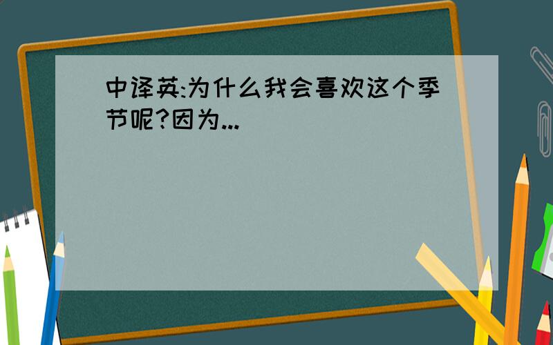 中译英:为什么我会喜欢这个季节呢?因为...