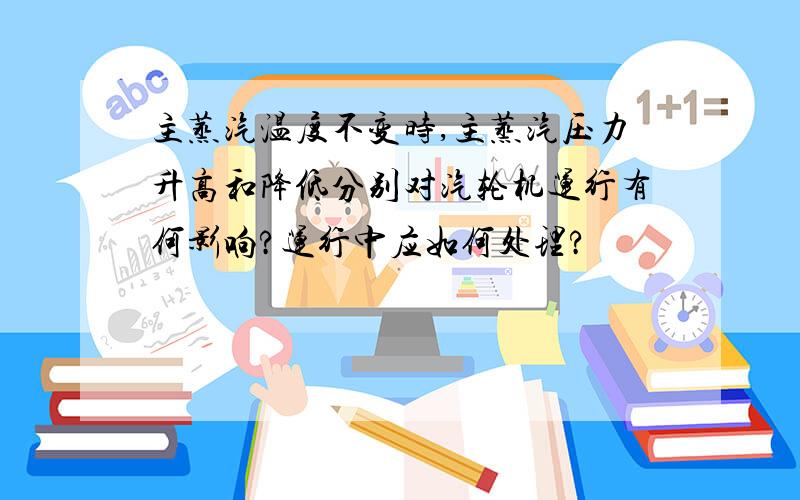 主蒸汽温度不变时,主蒸汽压力升高和降低分别对汽轮机运行有何影响?运行中应如何处理?