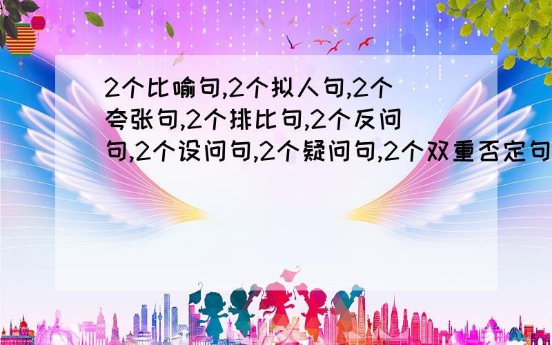 2个比喻句,2个拟人句,2个夸张句,2个排比句,2个反问句,2个设问句,2个疑问句,2个双重否定句